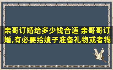 亲哥订婚给多少钱合适 亲哥哥订婚,有必要给嫂子准备礼物或者钱吗